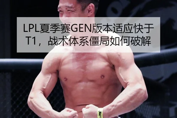 LPL夏季赛GEN版本适应快于T1，战术体系僵局如何破解
